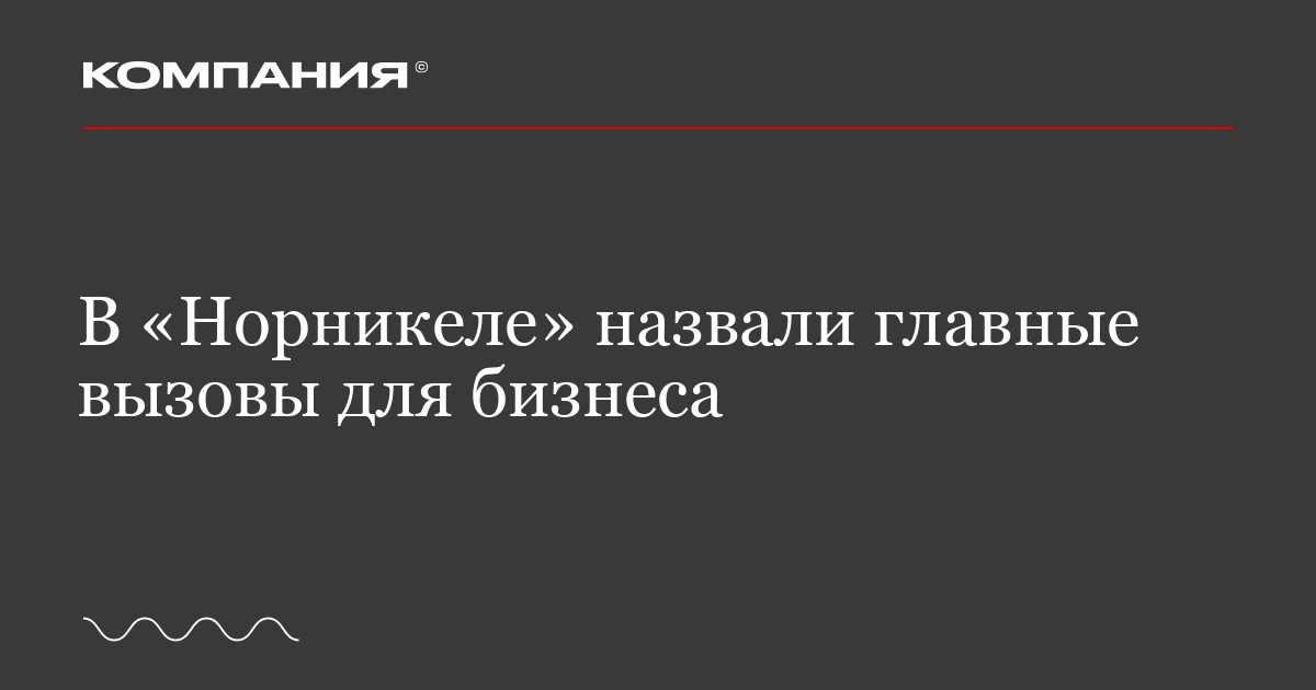 В «Норникеле» назвали главные вызовы для бизнеса Новости Журнал