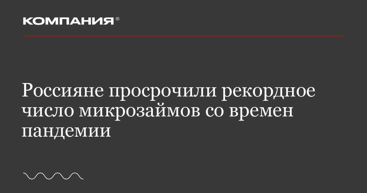 Россияне просрочили рекордное число микрозаймов со времен пандемии / «Компания»